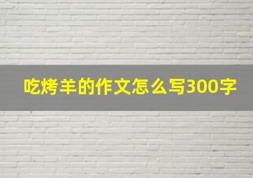 吃烤羊的作文怎么写300字