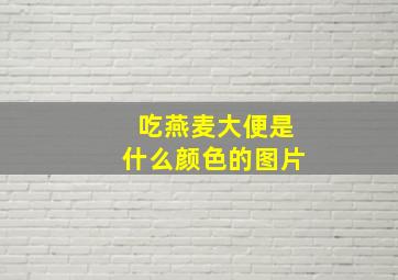 吃燕麦大便是什么颜色的图片