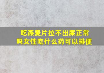 吃燕麦片拉不出屎正常吗女性吃什么药可以排便