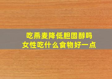 吃燕麦降低胆固醇吗女性吃什么食物好一点