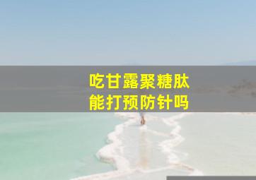 吃甘露聚糖肽能打预防针吗