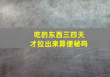 吃的东西三四天才拉出来算便秘吗