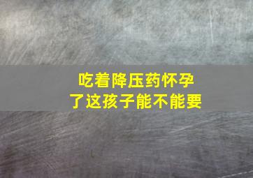 吃着降压药怀孕了这孩子能不能要