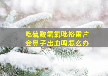 吃硫酸氢氯吡格雷片会鼻子出血吗怎么办