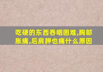 吃硬的东西吞咽困难,胸部胀痛,后肩胛也痛什么原因