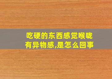 吃硬的东西感觉喉咙有异物感,是怎么回事