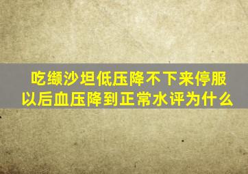 吃缬沙坦低压降不下来停服以后血压降到正常水评为什么