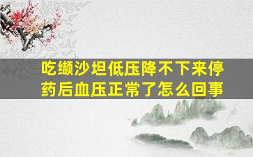 吃缬沙坦低压降不下来停药后血压正常了怎么回事