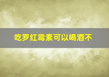 吃罗红霉素可以喝酒不