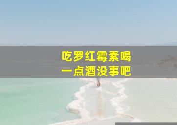 吃罗红霉素喝一点酒没事吧