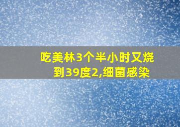 吃美林3个半小时又烧到39度2,细菌感染