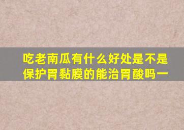 吃老南瓜有什么好处是不是保护胃黏膜的能治胃酸吗一