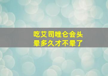 吃艾司唑仑会头晕多久才不晕了