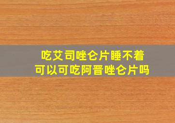 吃艾司唑仑片睡不着可以可吃阿晋唑仑片吗