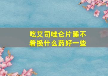 吃艾司唑仑片睡不着换什么药好一些