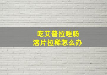 吃艾普拉唑肠溶片拉稀怎么办