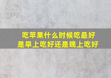 吃苹果什么时候吃最好是早上吃好还是晚上吃好