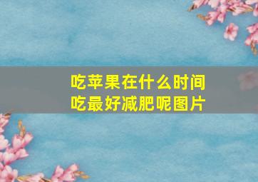 吃苹果在什么时间吃最好减肥呢图片