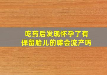 吃药后发现怀孕了有保留胎儿的嘛会流产吗