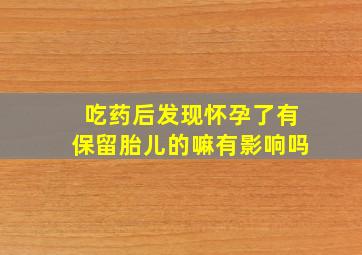 吃药后发现怀孕了有保留胎儿的嘛有影响吗