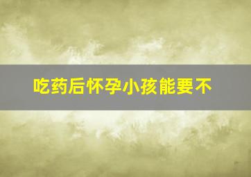 吃药后怀孕小孩能要不