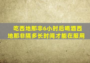 吃西地那非6小时后喝酒西地那非隔多长时间才能在服用