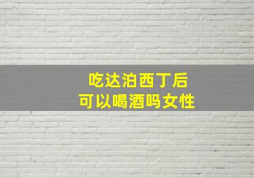 吃达泊西丁后可以喝酒吗女性