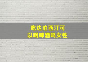 吃达泊西汀可以喝啤酒吗女性