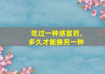 吃过一种感冒药,多久才能换另一种