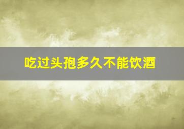 吃过头孢多久不能饮酒