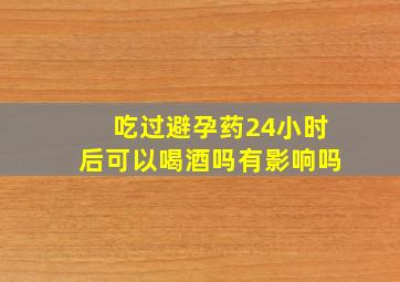 吃过避孕药24小时后可以喝酒吗有影响吗