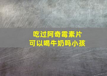 吃过阿奇霉素片可以喝牛奶吗小孩