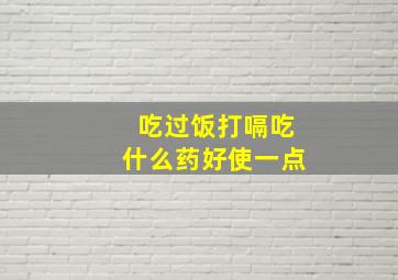 吃过饭打嗝吃什么药好使一点