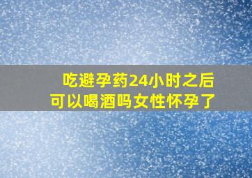 吃避孕药24小时之后可以喝酒吗女性怀孕了