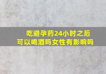 吃避孕药24小时之后可以喝酒吗女性有影响吗