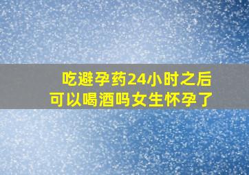 吃避孕药24小时之后可以喝酒吗女生怀孕了