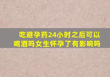 吃避孕药24小时之后可以喝酒吗女生怀孕了有影响吗