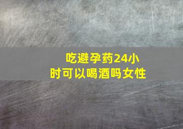 吃避孕药24小时可以喝酒吗女性