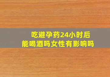 吃避孕药24小时后能喝酒吗女性有影响吗