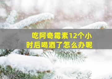 吃阿奇霉素12个小时后喝酒了怎么办呢