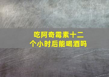 吃阿奇霉素十二个小时后能喝酒吗