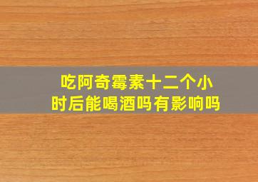 吃阿奇霉素十二个小时后能喝酒吗有影响吗