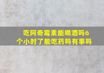 吃阿奇霉素能喝酒吗6个小时了能吃药吗有事吗