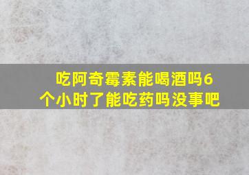 吃阿奇霉素能喝酒吗6个小时了能吃药吗没事吧