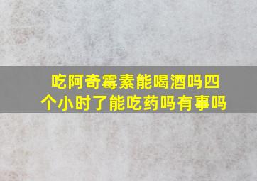 吃阿奇霉素能喝酒吗四个小时了能吃药吗有事吗