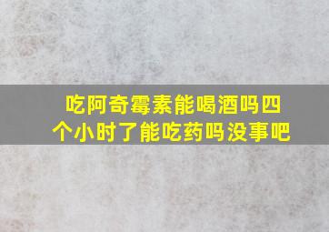 吃阿奇霉素能喝酒吗四个小时了能吃药吗没事吧