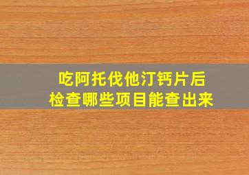 吃阿托伐他汀钙片后检查哪些项目能查出来