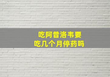 吃阿昔洛韦要吃几个月停药吗