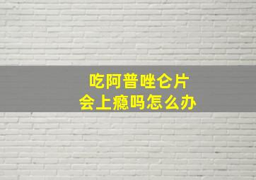 吃阿普唑仑片会上瘾吗怎么办