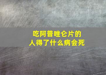 吃阿普唑仑片的人得了什么病会死